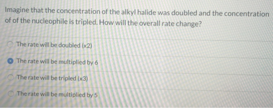 Imagine that the concentration of the alkyl halide was doubled and the concentration of of the nucleophile is tripled. How wi
