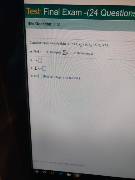 Test: Final Exam -(24 Questions This Question: 1 pt Consider these sample data 13, x25, x3 6, x4 19 a. Find n. b. Compute Σ C. Determine x. a. n c. x (Type an integer ar a decimal)