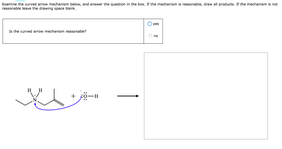 Examine the curved arrow mechanism below, and answer the question in the box. If the mechanism is reasonable, draw all produc
