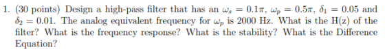 1. (30 points) Design a high-pass filter that has an wg = 0.17, Wp = 0.57, 81 = 0.05 and 82 = 0.01. The analog equivalent fre