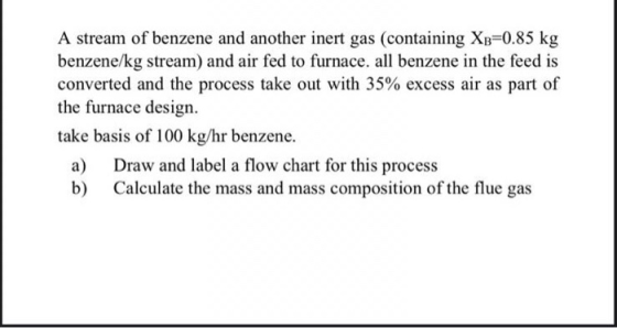 A stream of benzene and another inert gas (containing Xb=0.85 kg benzene/kg stream) and air fed to furnace. all benzene in th