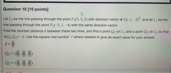 Question 10 (10 points] N Let Ly be the line passing through the point P205,3, 2) with direction vector d=[2, 1, -21T, and le