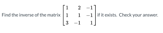 1 2 -1 -1 | if it exists. Check your answer. Find the inverse of the matrix | 1 1 3 -1 1
