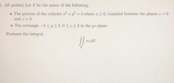 5. (25 points) Let S be the union of the following: • The portion of the cylinder x2 + y² = 4 where x > 0, bounded between th