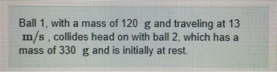 Ball 1, with a mass of 120 g and traveling at 13 m/s, collides head on with ball 2, which has a mass of 330 g and is initiall