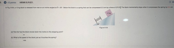 M -/2 points HRW6 8.P.021 In Fig. 8-34, a 12 kg block is released from rest on an incline angled at e 30. Below the block is