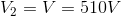 V_{2}=V=510V