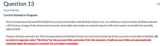 Question 13 --/1 View Policies Current Attempt in Progress Flint Incorporated factored $156,000 of accounts receivable with B