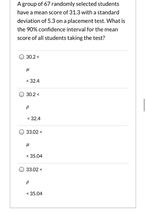 A group of 67 randomly selected students have a mean score of 31.3 with a standard deviation of 5.3 on a placement test. What