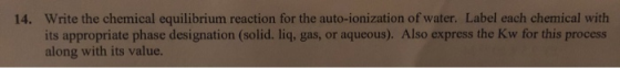 Write the chemical equilibrium reaction for the auto-ionization of water. Label each chemical with its appropriate phase desi