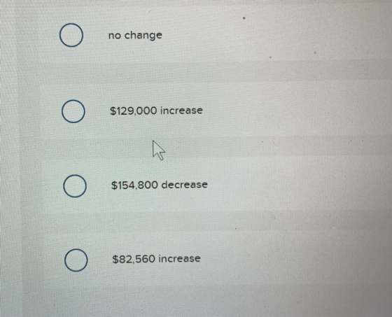 Ο no change Ο $129,000 increase Ο $154,800 decrease Ο $82,560 increase