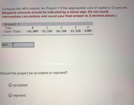 Compute the NPV statistic for Project Y if the appropriate cost of capital is 12 percent. (Negative amounts should be indicat