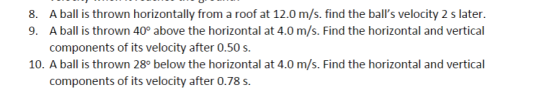 8. A ball is thrown horizontally from a roof at 12.0 m/s. find the balls velocity 2 s later. 9. A ball is thrown 40° above t
