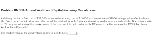 Problem 06.004 Annual Worth and Capital Recovery Calculations A delivery car had a first cost of $32,000, an annual operating