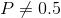 P\neq 0.5