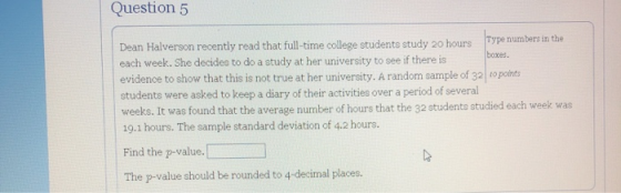 Question 5 Dean Halverson recently read that full-time college students study 20 hours Type numbers in the each week. She dec