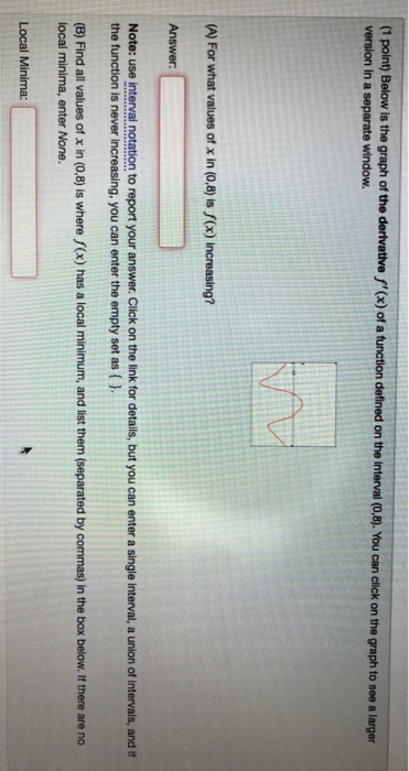 (1 point) Below is the graph of the derivative f(x) of a function defined on the Interval (0,8). You can click on the graph