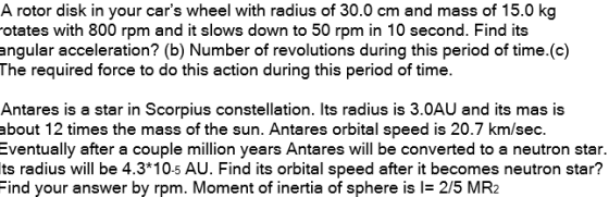 A rotor disk in your cars wheel with radius of 30.0 cm and mass of 15.0 kg rotates with 800 rpm and it slows down to 50 rpm