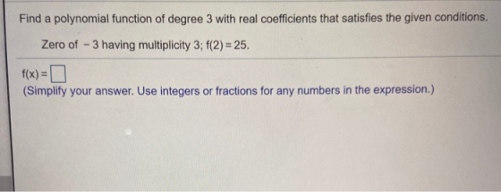 Find a polynomial function of degree 3 with real coefficients that satisfies the given conditions. Zero of - 3 having multipl