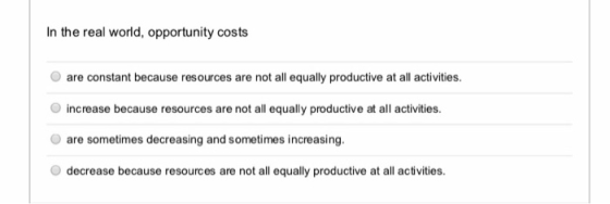 In the real world, opportunity costs are constant because resources are not all equally productive at all activities. increas
