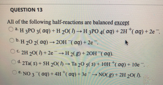 QUESTION 13 All of the following half-reactions are balanced except O a. H 3PO 3( aq) + H 20(1) - H3PO 4( aq) + 2H +(aq) + 2e