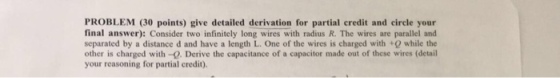 final answer): Consider two infinitely long wires with radius R. The wires are parallel and separated by a distance d and have a length L. One of the wires is charged with +0 while the other is charged with -0. Derive the capacitance of a capacitor made out of these wires (detail your reasoning for partial credit).