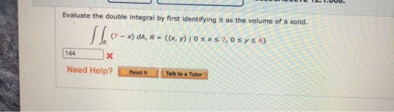Evaluate the double integral by first identifying it as the volume of a solid. STS- (7 - x) DA, R = {(x,y) 10 sxs 7,0 y s 6}