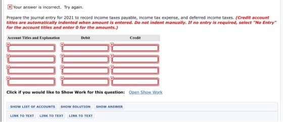 Your answer is incorrect. Try again. Prepare the journal entry for 2021 to record income taxes payable, income tax expense, a