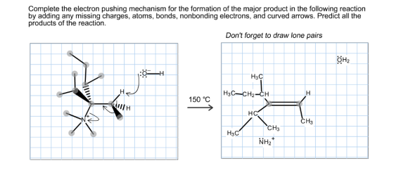 Complete the electron pushing mechanism for the formation of the major product in the following reaction by adding any missing charges, atoms, bonds, nonbonding electrons, and curved arrows. Predict all the products of the reaction. Dont forget to draw lone pairs H H3C H3C-CH2-CH- 150 °C IllH CH3 CH3 H3C NH2