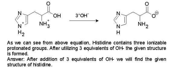 он зон- NH NH As we can see from above equation, Histidine contains three ionizable protonated groups. After utilizing 3 equivalents of OH the given structure s formed Answer: After addition of 3 equivalents of OH we will find the given structure of histidine