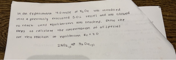 In an experiment 4.0 mole of N204 was introduced to a previously evacuared 5.0L vessel and was allowed to react until equilib