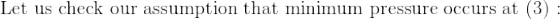 \textup{Let us check our assumption that minimum pressure occurs at (3) :}