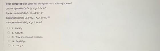 Which compound listed below has the highest molar solubility in water? Calcium hydroxide Ca(OH)2 Kop=5.5x10 Calcium oxalate C