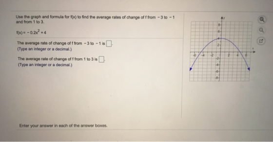 Use the graph and formula for f(x) to find the average rates of change off from - 3 to - 1 and from 1 to 3. f(x) = -0.2X2 +4