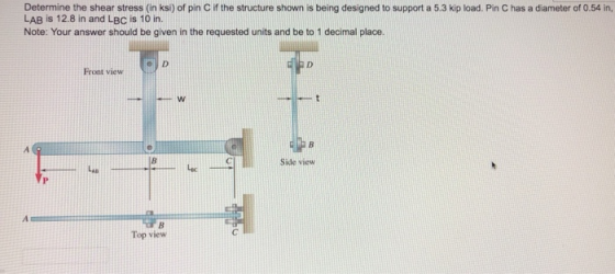 Determine the shear stress (in ksi) of pin C if the structure shown is being designed to support a 5.3 kip load. Pin C has a