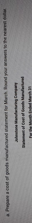a. Prepare a cost of goods manufactured statement for March. Round your answers to the nearest dollar. Johnstone Manufacturin