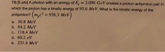 19) [5 pts) A photon with an energy of E, = 2.090 GeV creates a proton-antiproton pair in which the proton has a kinetic ener