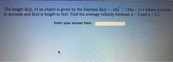 The height hx), of an object is given by the function h(x)-16x +130x+ 114 where x is time in seconds and h(x) is height in feet. Find the average velocity between x-2 and x = 2.1 Enter your answer here: