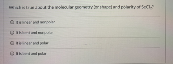 Which is true about the molecular geometry (or shape) and polarity of SeCl2? It is linear and nonpolar It is bent and nonpola