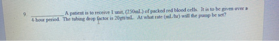 A patient is to receive 1 unit, (250mL) of packed red blood cells. It is to be given over a 4-hour period. The tubing drop fa