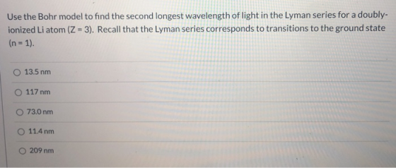 Use the Bohr model to find the second longest wavelength of light in the Lyman series for a doubly- ionized Li atom (Z = 3).