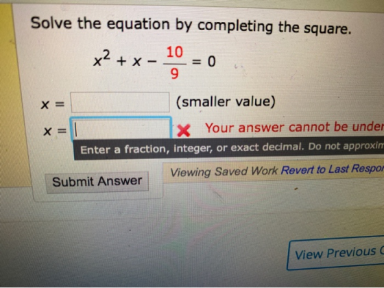 Solve the equation by completing the square. x² + 10 = 0 9 X = (smaller value) x = 1 X Your answer cannot be under Enter a fr