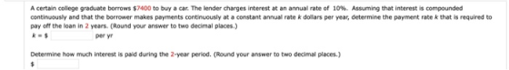 A certain college graduate borrows $7400 to buy a car. The lender charges interest at an annual rate of 10%. Assuming that in