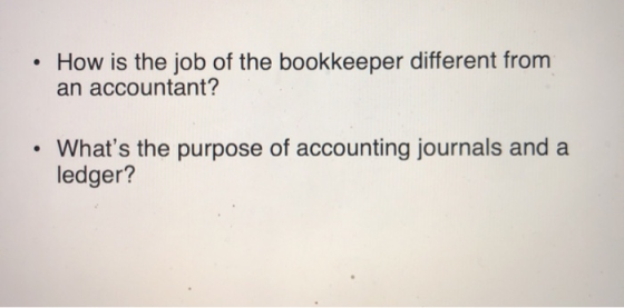 • How is the job of the bookkeeper different from an accountant? • Whats the purpose of accounting journals and a ledger?