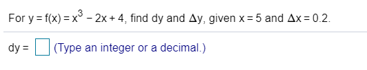 For y = f(x) = x - 2x + 4, find dy and Ay, given x = 5 and Ax = 0.2 dy = (Type an integer or a decimal.)