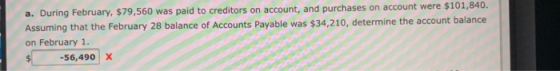 a. During February, $79,560 was paid to creditors on account, and purchases on account were $101,840. Assuming that the Febru