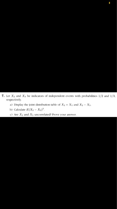 7. Let X, and X, be indicators of independent events with probabilities 1/2 and 1/3. respectively. a) Display the joint distr