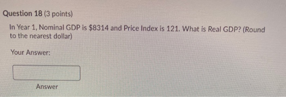 Question 18 (3 points) In Year 1, Nominal GDP is $8314 and Price Index is 121. What is Real GDP? (Round to the nearest dollar