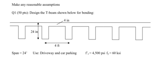 Make any reasonable assumptions Q1 (50 pts): Design the T-beam shown below for bending: 4 in 24 in 4 ft Span=24 Use: Driveway