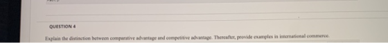 QUESTION 4 Explain the distinction between comparative advantage and competitive advantage. Thereafter, provide examples in i